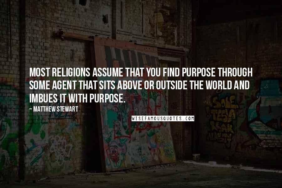 Matthew Stewart Quotes: Most religions assume that you find purpose through some agent that sits above or outside the world and imbues it with purpose.