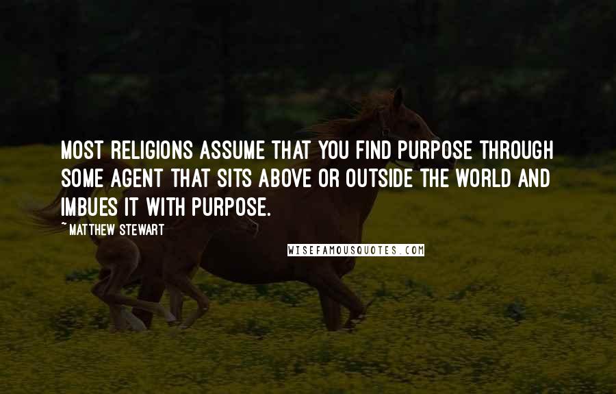 Matthew Stewart Quotes: Most religions assume that you find purpose through some agent that sits above or outside the world and imbues it with purpose.