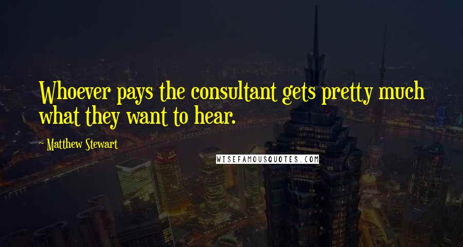 Matthew Stewart Quotes: Whoever pays the consultant gets pretty much what they want to hear.