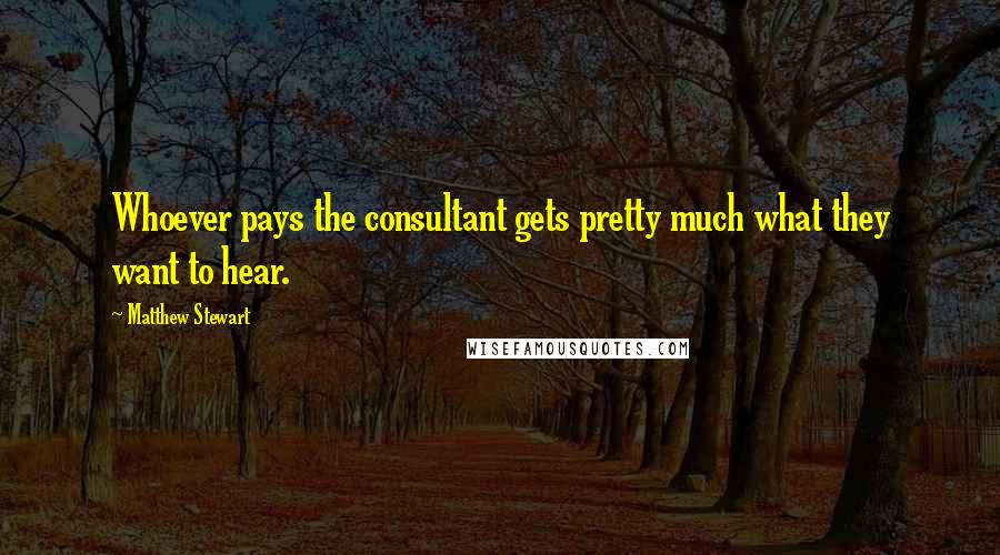 Matthew Stewart Quotes: Whoever pays the consultant gets pretty much what they want to hear.