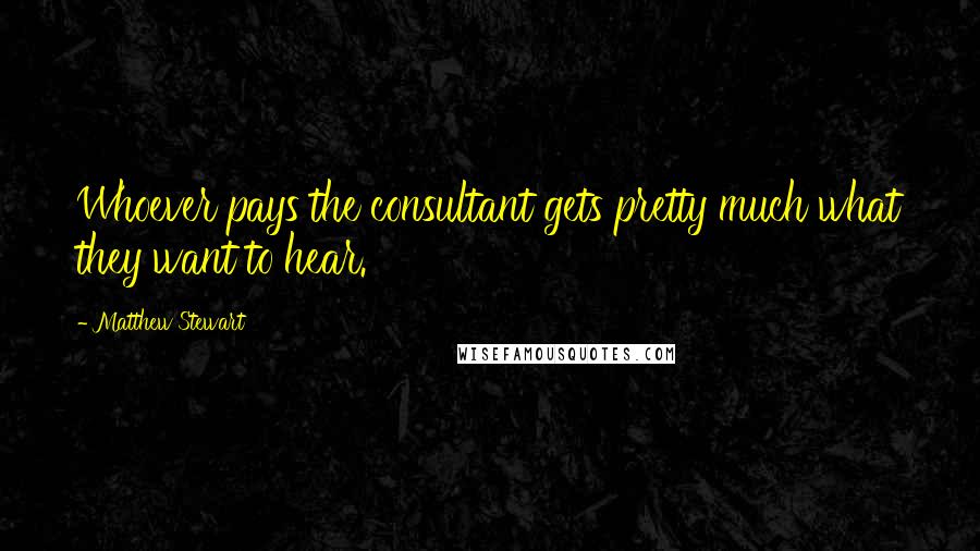 Matthew Stewart Quotes: Whoever pays the consultant gets pretty much what they want to hear.