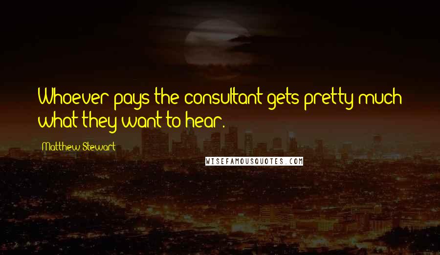 Matthew Stewart Quotes: Whoever pays the consultant gets pretty much what they want to hear.