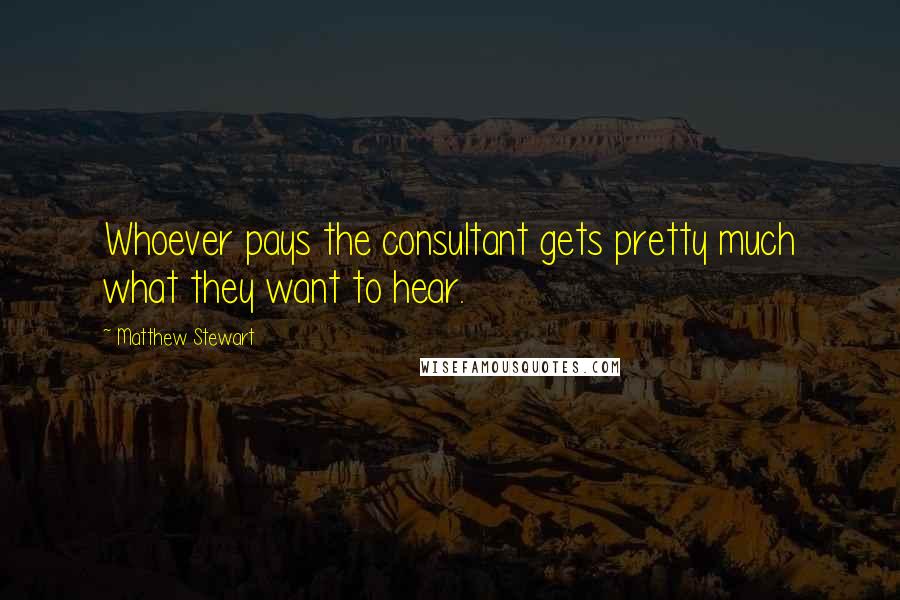 Matthew Stewart Quotes: Whoever pays the consultant gets pretty much what they want to hear.