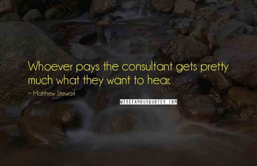 Matthew Stewart Quotes: Whoever pays the consultant gets pretty much what they want to hear.