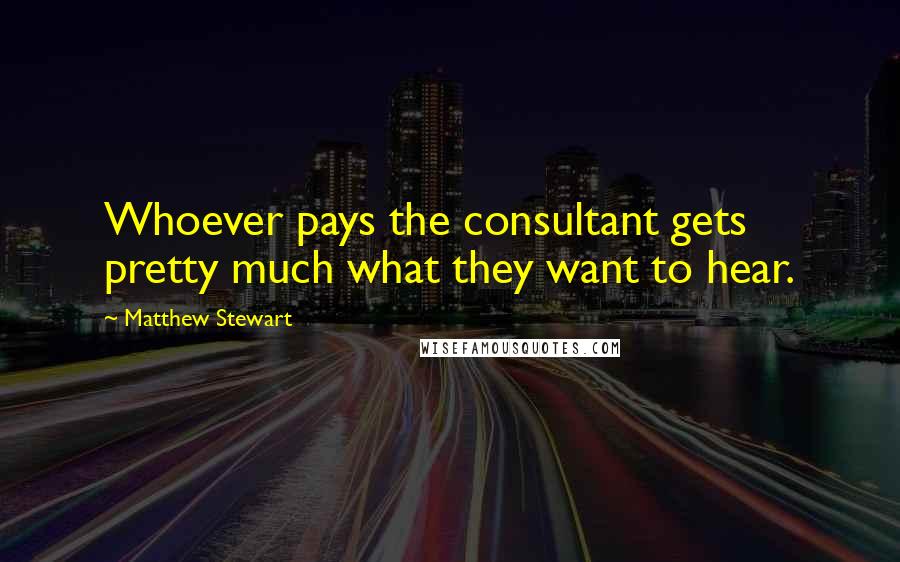 Matthew Stewart Quotes: Whoever pays the consultant gets pretty much what they want to hear.