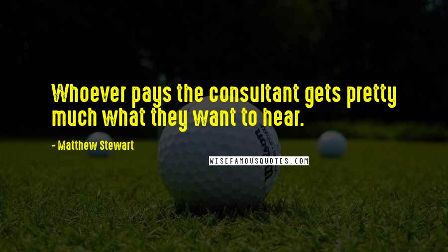 Matthew Stewart Quotes: Whoever pays the consultant gets pretty much what they want to hear.