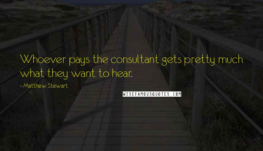 Matthew Stewart Quotes: Whoever pays the consultant gets pretty much what they want to hear.