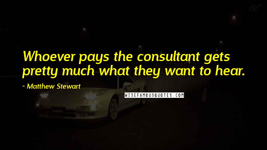 Matthew Stewart Quotes: Whoever pays the consultant gets pretty much what they want to hear.