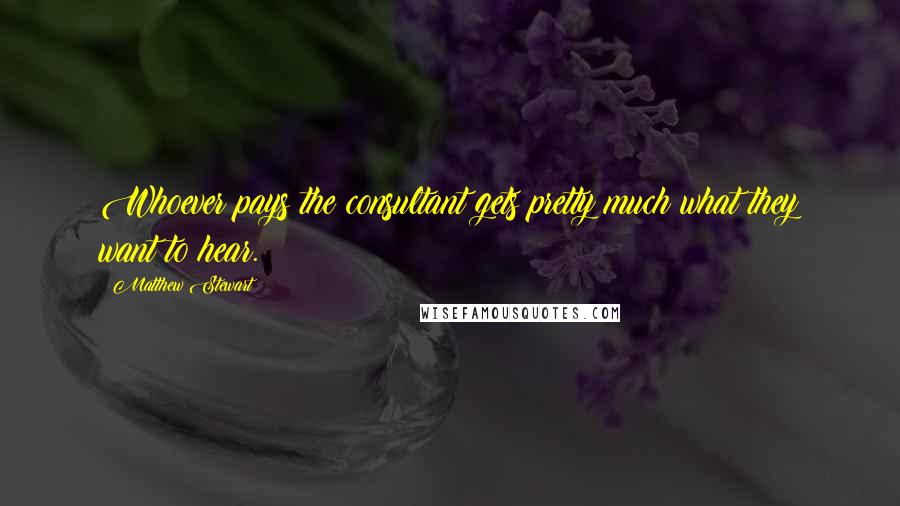 Matthew Stewart Quotes: Whoever pays the consultant gets pretty much what they want to hear.