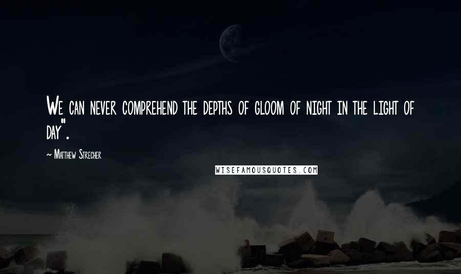 Matthew Strecher Quotes: We can never comprehend the depths of gloom of night in the light of day".