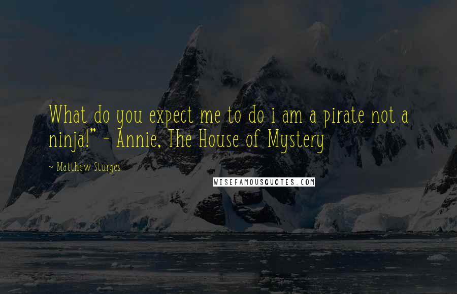 Matthew Sturges Quotes: What do you expect me to do i am a pirate not a ninja!" - Annie, The House of Mystery