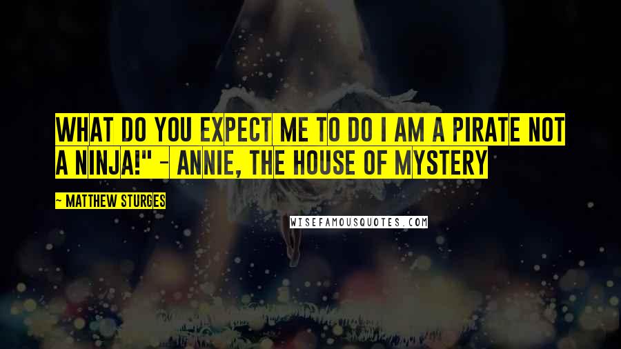 Matthew Sturges Quotes: What do you expect me to do i am a pirate not a ninja!" - Annie, The House of Mystery