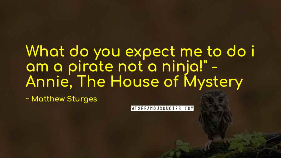 Matthew Sturges Quotes: What do you expect me to do i am a pirate not a ninja!" - Annie, The House of Mystery