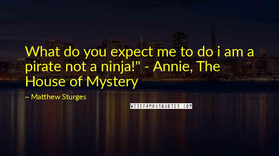 Matthew Sturges Quotes: What do you expect me to do i am a pirate not a ninja!" - Annie, The House of Mystery