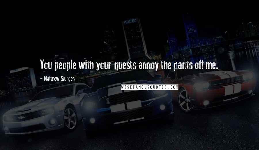 Matthew Sturges Quotes: You people with your quests annoy the pants off me.