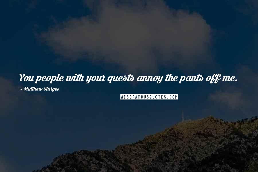 Matthew Sturges Quotes: You people with your quests annoy the pants off me.