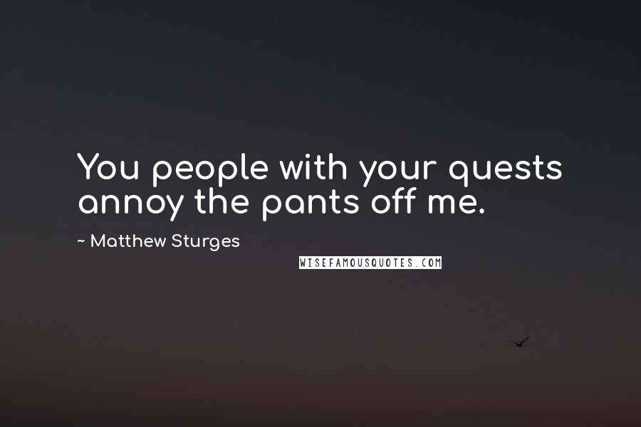 Matthew Sturges Quotes: You people with your quests annoy the pants off me.