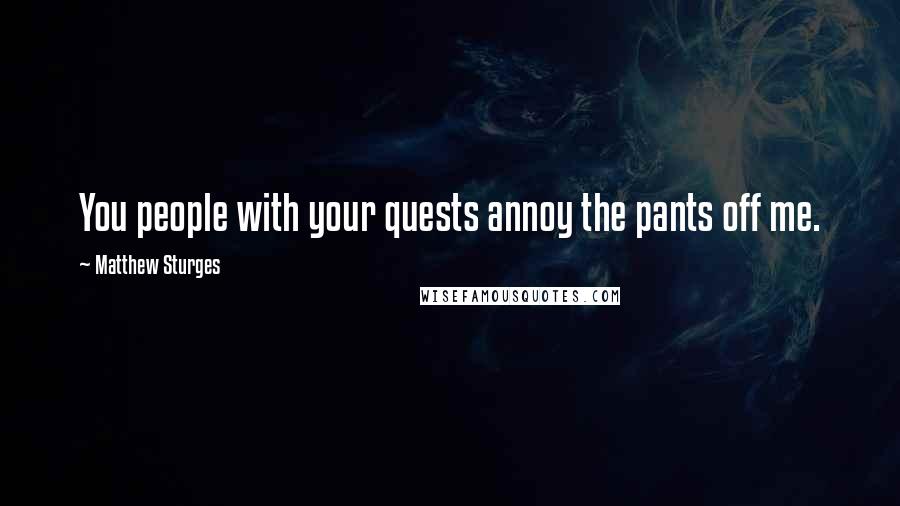 Matthew Sturges Quotes: You people with your quests annoy the pants off me.