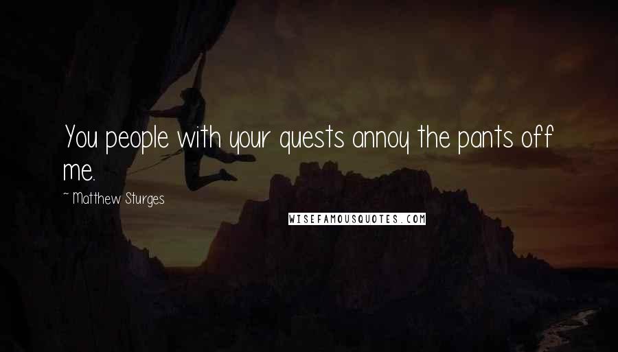 Matthew Sturges Quotes: You people with your quests annoy the pants off me.