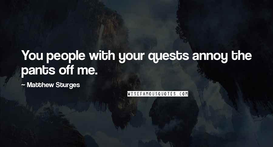 Matthew Sturges Quotes: You people with your quests annoy the pants off me.