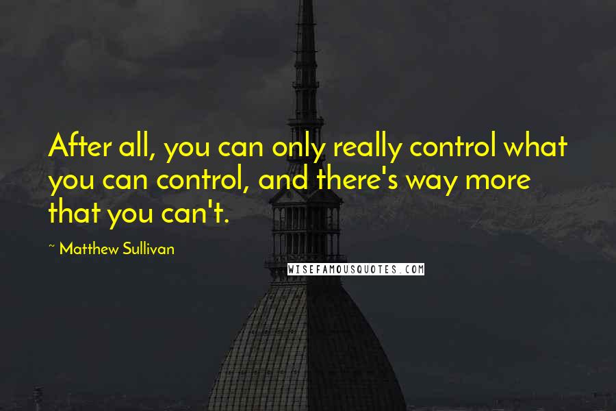 Matthew Sullivan Quotes: After all, you can only really control what you can control, and there's way more that you can't.