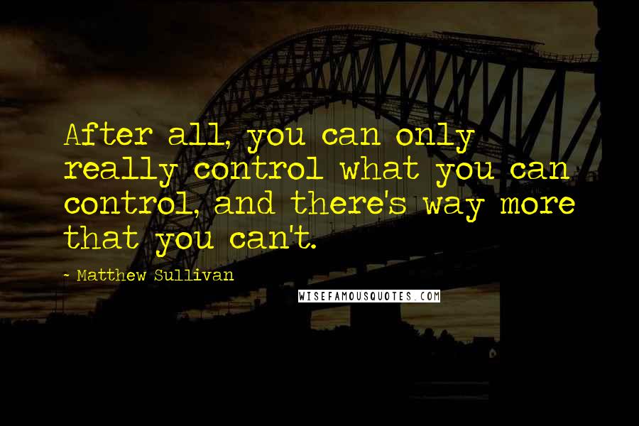 Matthew Sullivan Quotes: After all, you can only really control what you can control, and there's way more that you can't.