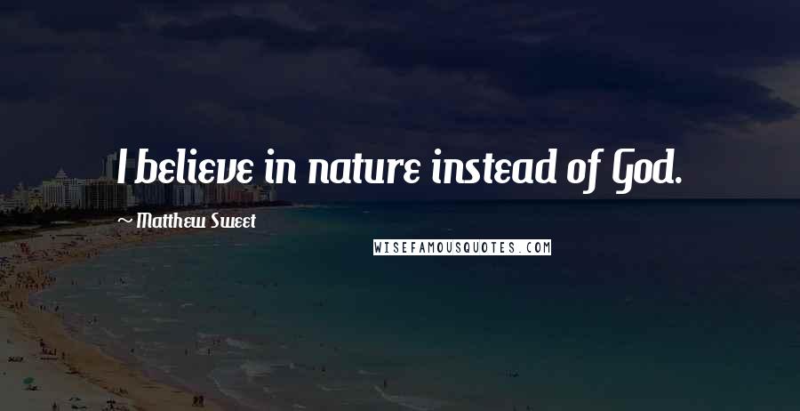 Matthew Sweet Quotes: I believe in nature instead of God.