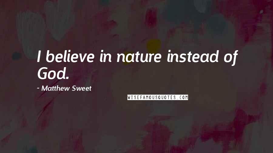Matthew Sweet Quotes: I believe in nature instead of God.