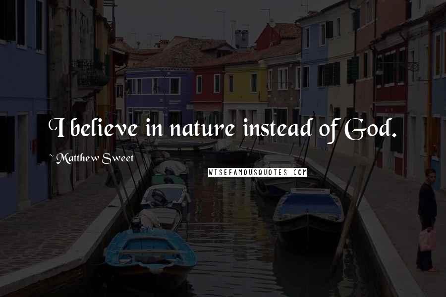 Matthew Sweet Quotes: I believe in nature instead of God.