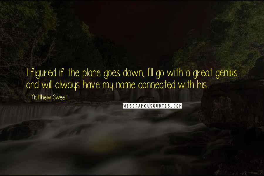 Matthew Sweet Quotes: I figured if the plane goes down, I'll go with a great genius and will always have my name connected with his.