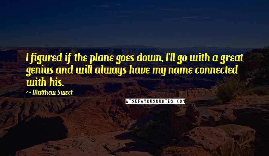 Matthew Sweet Quotes: I figured if the plane goes down, I'll go with a great genius and will always have my name connected with his.
