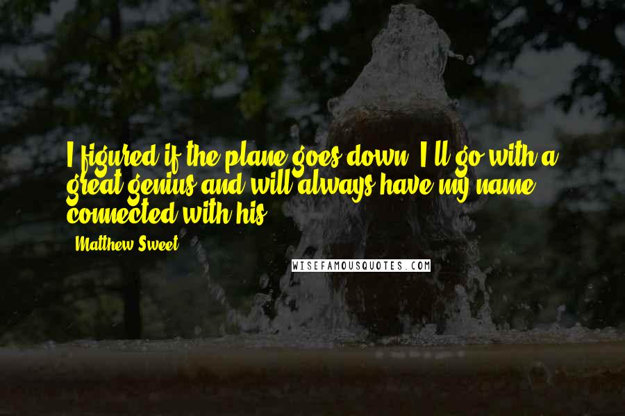 Matthew Sweet Quotes: I figured if the plane goes down, I'll go with a great genius and will always have my name connected with his.