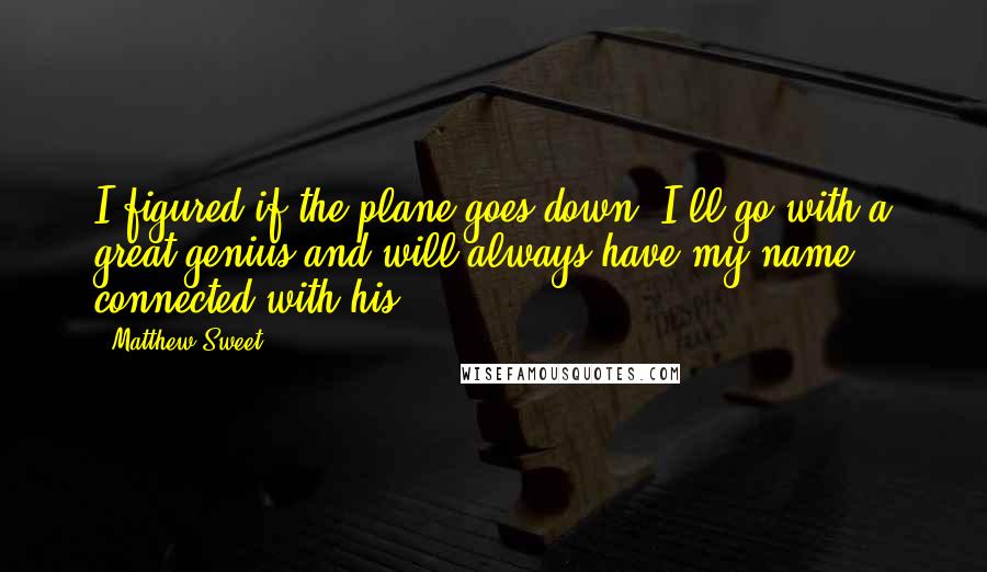 Matthew Sweet Quotes: I figured if the plane goes down, I'll go with a great genius and will always have my name connected with his.