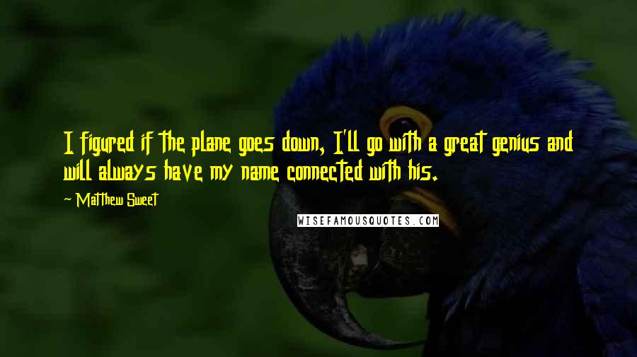 Matthew Sweet Quotes: I figured if the plane goes down, I'll go with a great genius and will always have my name connected with his.