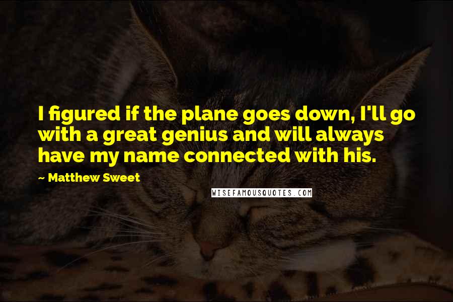 Matthew Sweet Quotes: I figured if the plane goes down, I'll go with a great genius and will always have my name connected with his.