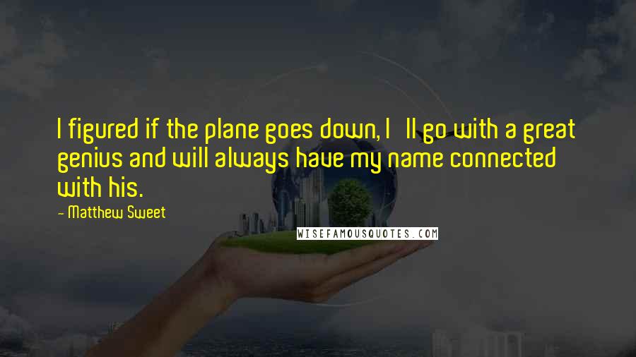 Matthew Sweet Quotes: I figured if the plane goes down, I'll go with a great genius and will always have my name connected with his.