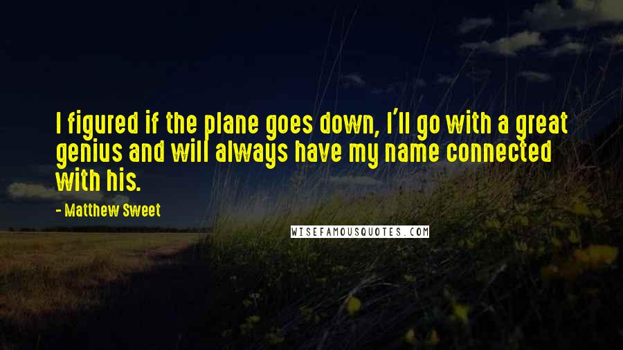 Matthew Sweet Quotes: I figured if the plane goes down, I'll go with a great genius and will always have my name connected with his.