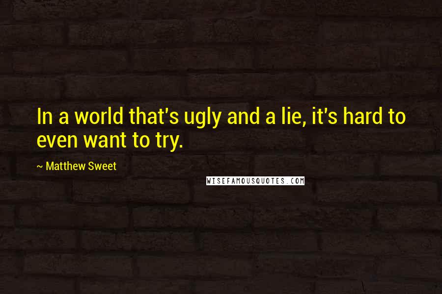 Matthew Sweet Quotes: In a world that's ugly and a lie, it's hard to even want to try.