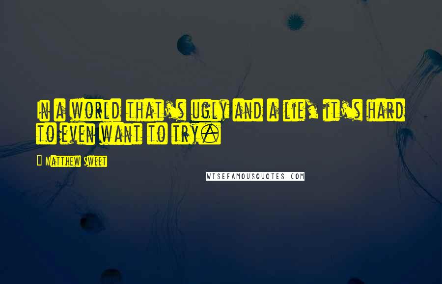Matthew Sweet Quotes: In a world that's ugly and a lie, it's hard to even want to try.