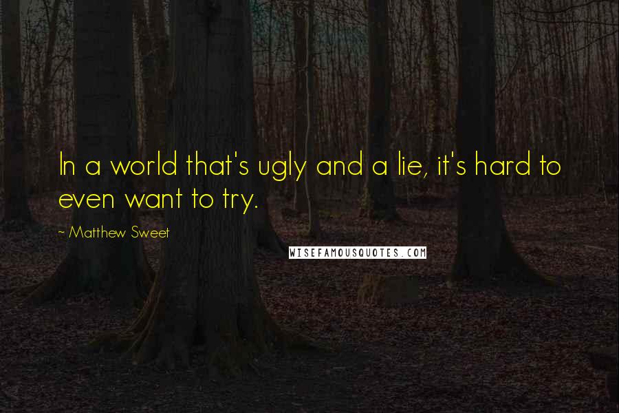 Matthew Sweet Quotes: In a world that's ugly and a lie, it's hard to even want to try.