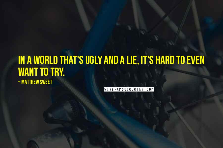 Matthew Sweet Quotes: In a world that's ugly and a lie, it's hard to even want to try.