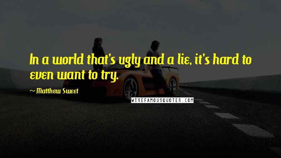 Matthew Sweet Quotes: In a world that's ugly and a lie, it's hard to even want to try.