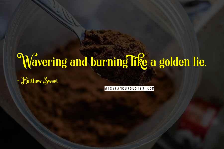 Matthew Sweet Quotes: Wavering and burning like a golden lie.