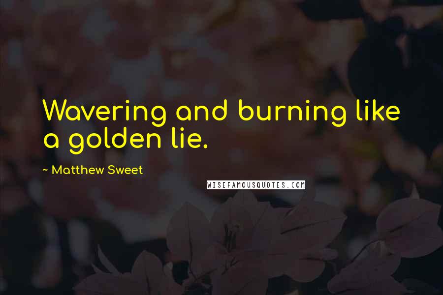 Matthew Sweet Quotes: Wavering and burning like a golden lie.