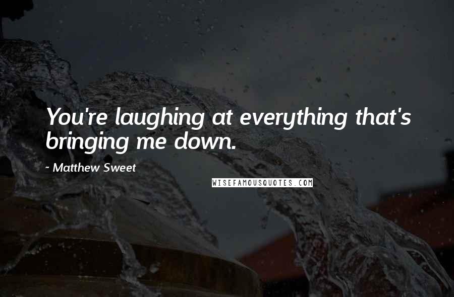 Matthew Sweet Quotes: You're laughing at everything that's bringing me down.