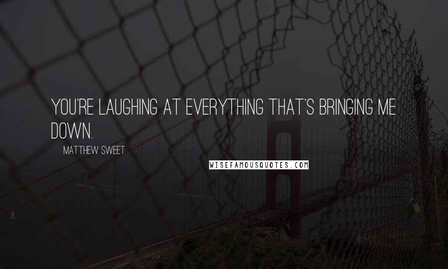 Matthew Sweet Quotes: You're laughing at everything that's bringing me down.