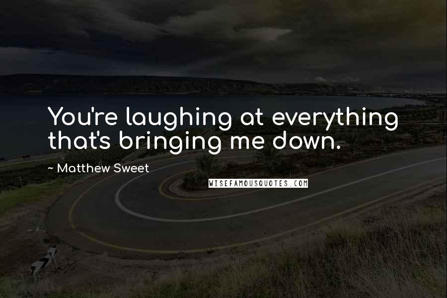 Matthew Sweet Quotes: You're laughing at everything that's bringing me down.