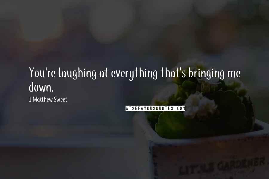 Matthew Sweet Quotes: You're laughing at everything that's bringing me down.