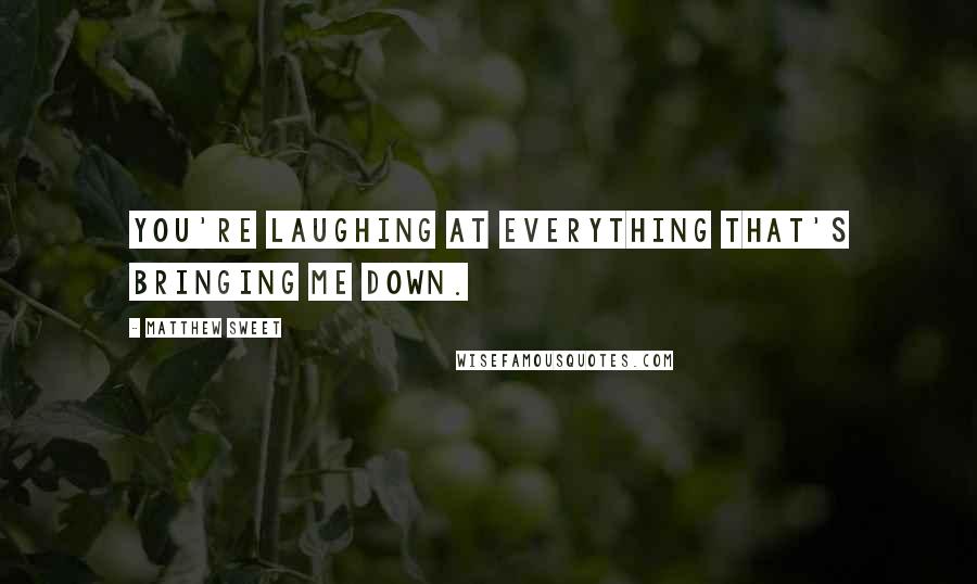 Matthew Sweet Quotes: You're laughing at everything that's bringing me down.