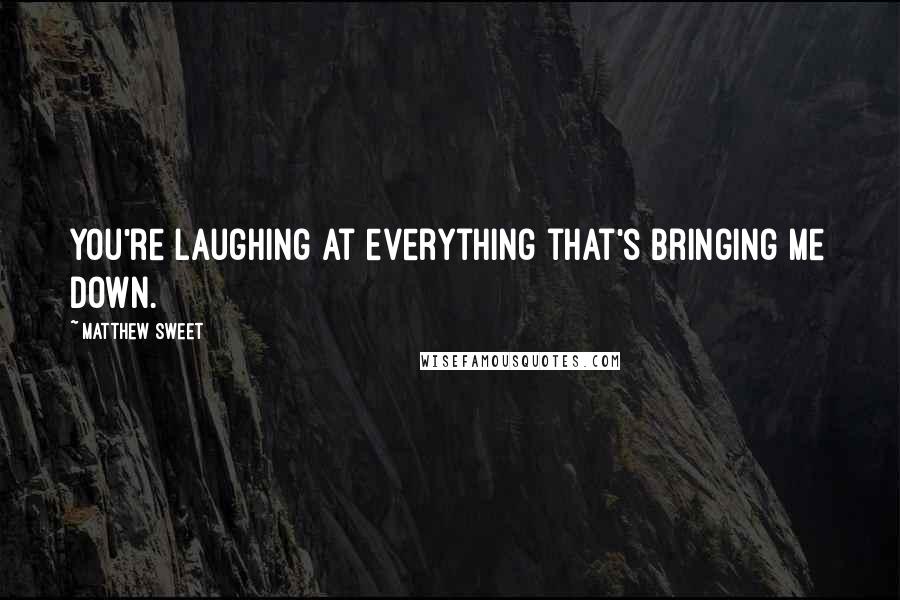 Matthew Sweet Quotes: You're laughing at everything that's bringing me down.